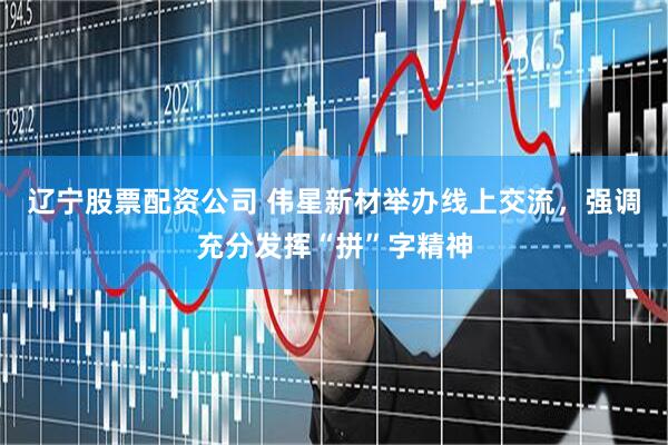 辽宁股票配资公司 伟星新材举办线上交流，强调充分发挥“拼”字精神