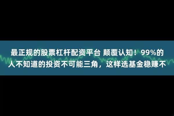 最正规的股票杠杆配资平台 颠覆认知！99%的人不知道的投资不可能三角，这样选基金稳赚不