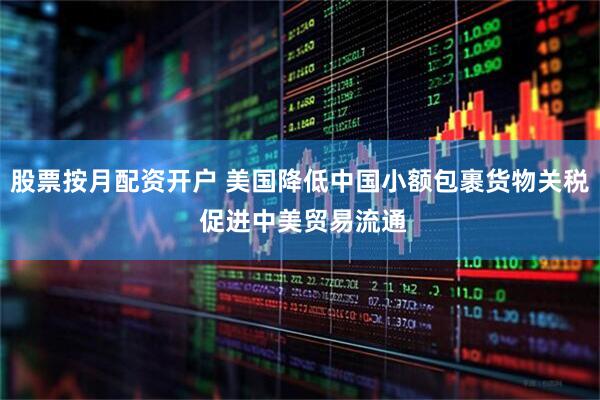 股票按月配资开户 美国降低中国小额包裹货物关税 促进中美贸易流通