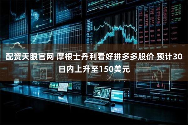 配资天眼官网 摩根士丹利看好拼多多股价 预计30日内上升至150美元