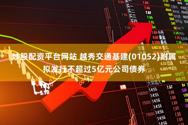 炒股配资平台网站 越秀交通基建(01052)附属拟发行不超过5亿元公司债券