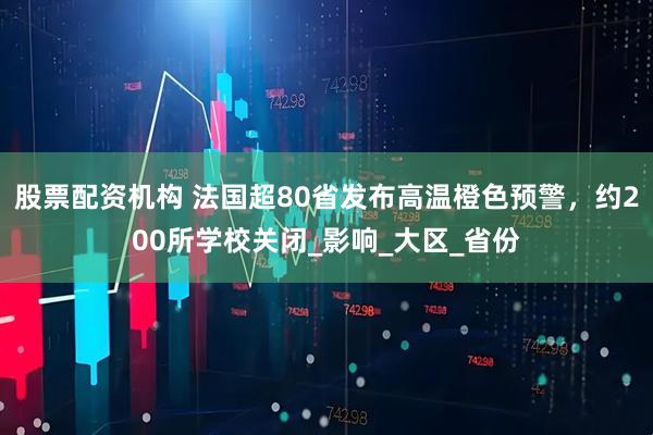 股票配资机构 法国超80省发布高温橙色预警，约200所学校关闭_影响_大区_省份