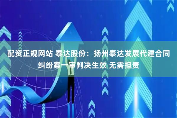 配资正规网站 泰达股份：扬州泰达发展代建合同纠纷案一审判决生效 无需担责