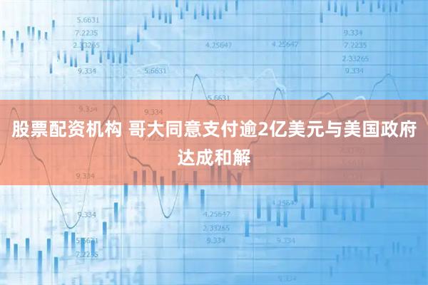 股票配资机构 哥大同意支付逾2亿美元与美国政府达成和解