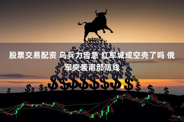 股票交易配资 乌兵力告急 红军城成空壳了吗 俄军突袭南部防线