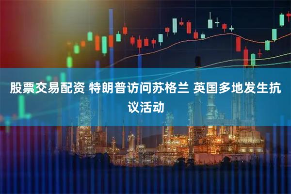 股票交易配资 特朗普访问苏格兰 英国多地发生抗议活动