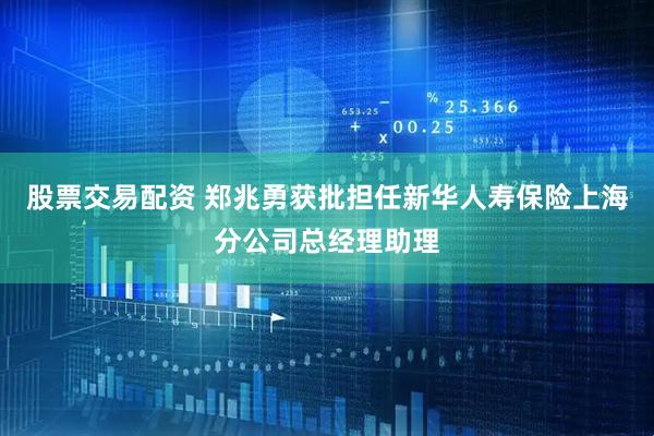 股票交易配资 郑兆勇获批担任新华人寿保险上海分公司总经理助理