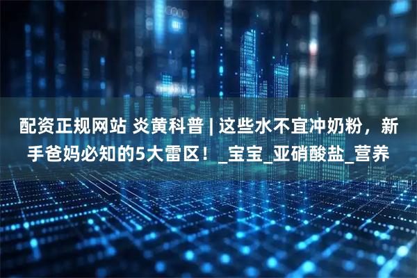 配资正规网站 炎黄科普 | 这些水不宜冲奶粉，新手爸妈必知的5大雷区！_宝宝_亚硝酸盐_营养