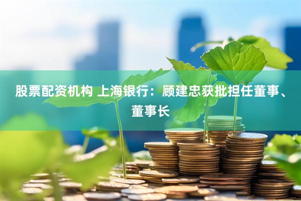 股票配资机构 上海银行：顾建忠获批担任董事、董事长