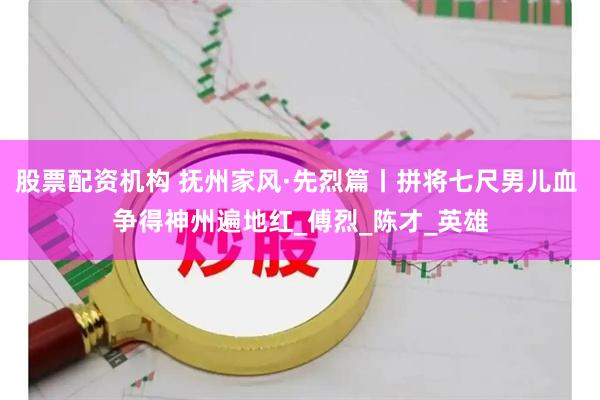 股票配资机构 抚州家风·先烈篇丨拼将七尺男儿血 争得神州遍地红_傅烈_陈才_英雄