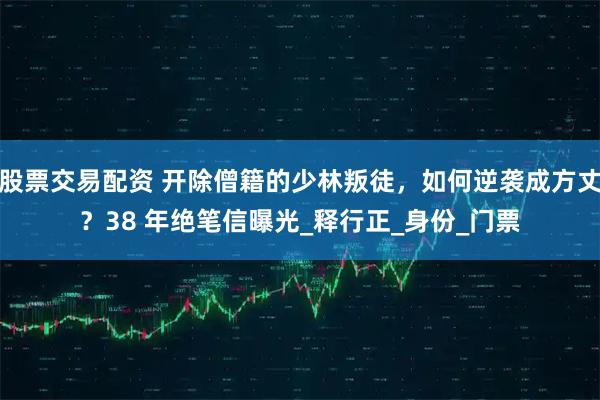 股票交易配资 开除僧籍的少林叛徒，如何逆袭成方丈？38 年绝笔信曝光_释行正_身份_门票