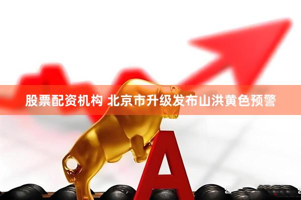 股票配资机构 北京市升级发布山洪黄色预警