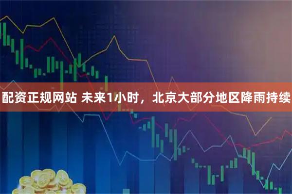 配资正规网站 未来1小时，北京大部分地区降雨持续