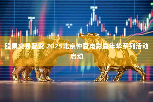 股票交易配资 2025北京仲夏电影嘉年华系列活动启动