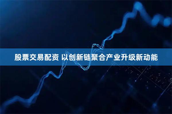 股票交易配资 以创新链聚合产业升级新动能