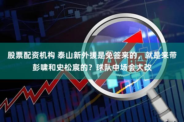 股票配资机构 泰山新外援是免签来的，就是来带彭啸和史松宸的？球队中场会大改