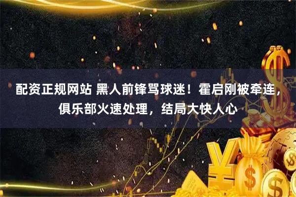 配资正规网站 黑人前锋骂球迷！霍启刚被牵连，俱乐部火速处理，结局大快人心