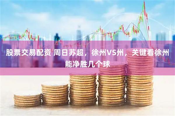 股票交易配资 周日苏超，徐州VS州，关键看徐州能净胜几个球