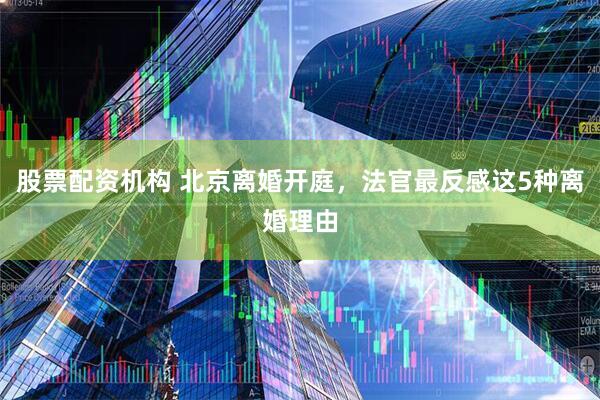 股票配资机构 北京离婚开庭，法官最反感这5种离婚理由