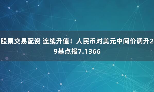 股票交易配资 连续升值！人民币对美元中间价调升29基点报7.1366
