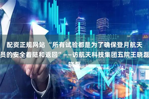 配资正规网站 “所有试验都是为了确保登月航天员的安全着陆和返回”——访航天科技集团五院王晓磊
