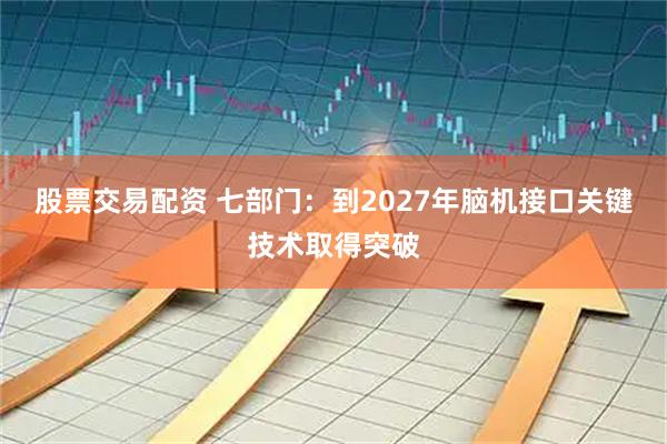 股票交易配资 七部门：到2027年脑机接口关键技术取得突破