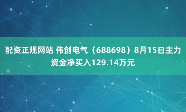 配资正规网站 伟创电气（688698）8月15日主力资金净买入129.14万元
