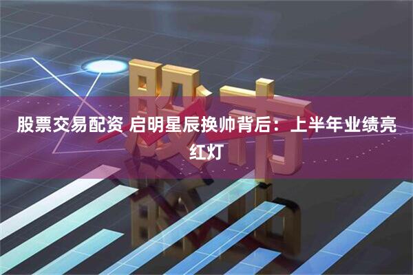 股票交易配资 启明星辰换帅背后：上半年业绩亮红灯