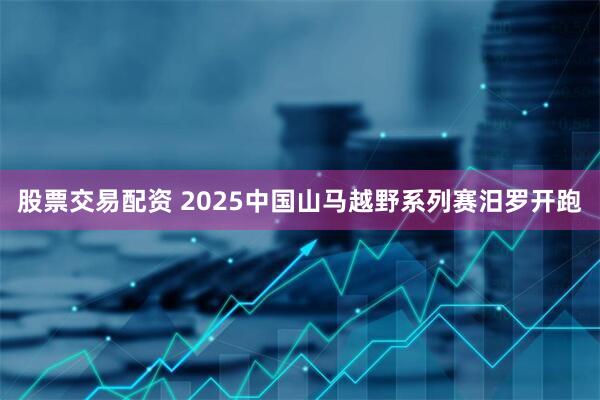 股票交易配资 2025中国山马越野系列赛汨罗开跑