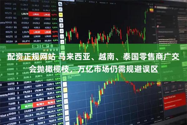 配资正规网站 马来西亚、越南、泰国零售商广交会抛橄榄枝,万亿市场仍需规避误区