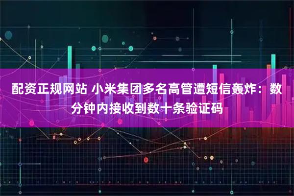 配资正规网站 小米集团多名高管遭短信轰炸:数分钟内接收到数十条验证码