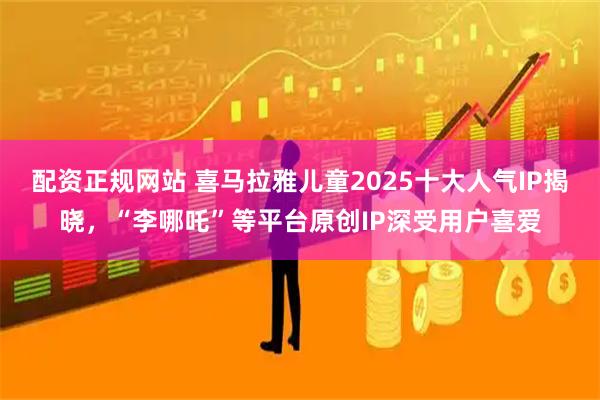 配资正规网站 喜马拉雅儿童2025十大人气IP揭晓,“李哪吒”等平台原创IP深受用户喜爱