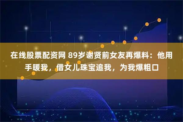 在线股票配资网 89岁谢贤前女友再爆料：他用手暖我，借女儿珠宝追我，为我爆粗口