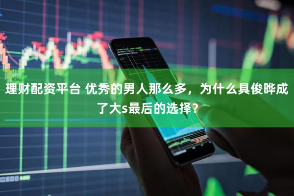 理财配资平台 优秀的男人那么多，为什么具俊晔成了大s最后的选择？