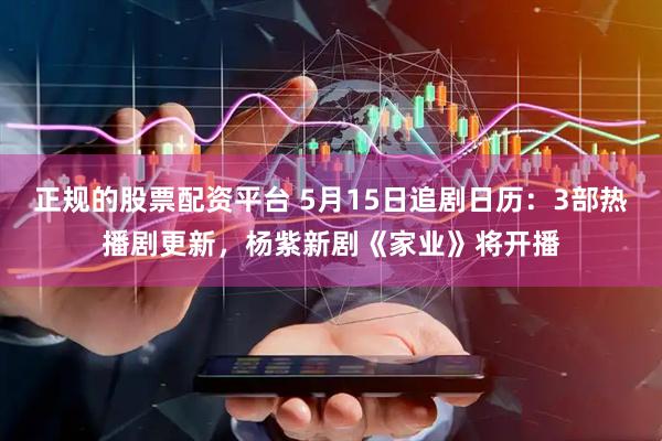 正规的股票配资平台 5月15日追剧日历：3部热播剧更新，杨紫新剧《家业》将开播